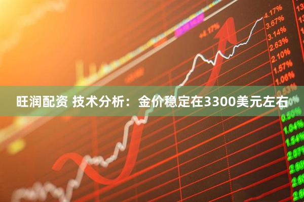 旺润配资 技术分析：金价稳定在3300美元左右
