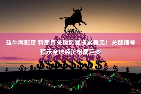 益牛网配资 特朗普关税风暴拖累美元！关键信号预示全球经济格局巨变