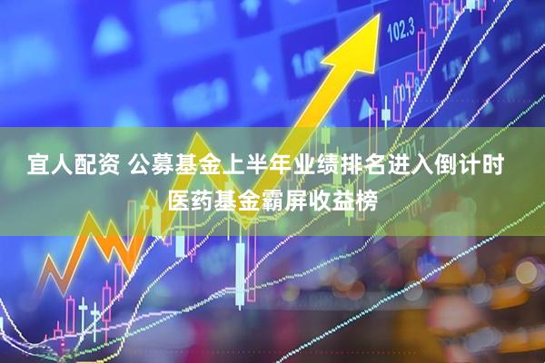 宜人配资 公募基金上半年业绩排名进入倒计时  医药基金霸屏收益榜