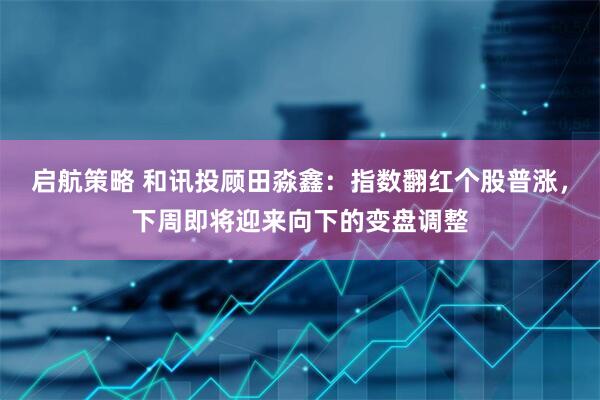 启航策略 和讯投顾田淼鑫：指数翻红个股普涨，下周即将迎来向下的变盘调整