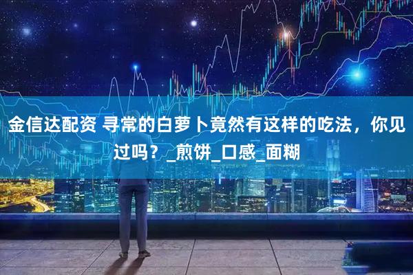 金信达配资 寻常的白萝卜竟然有这样的吃法，你见过吗？_煎饼_口感_面糊