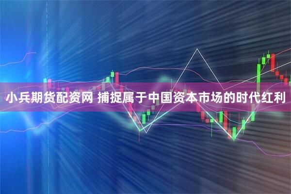 小兵期货配资网 捕捉属于中国资本市场的时代红利