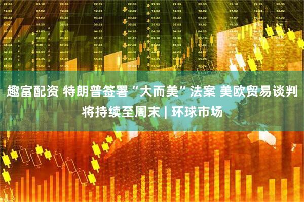 趣富配资 特朗普签署“大而美”法案 美欧贸易谈判将持续至周末 | 环球市场