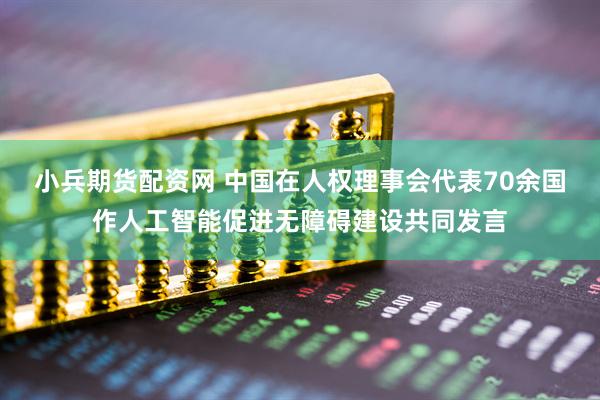 小兵期货配资网 中国在人权理事会代表70余国作人工智能促进无障碍建设共同发言