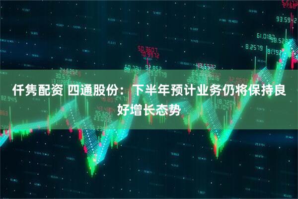 仟隽配资 四通股份：下半年预计业务仍将保持良好增长态势