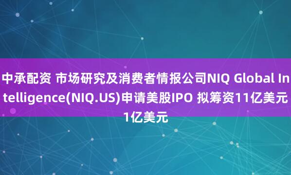 中承配资 市场研究及消费者情报公司NIQ Global Intelligence(NIQ.US)申请美股IPO 拟筹资11亿美元