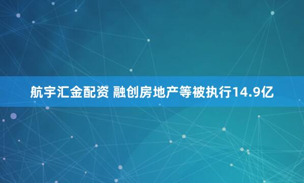航宇汇金配资 融创房地产等被执行14.9亿