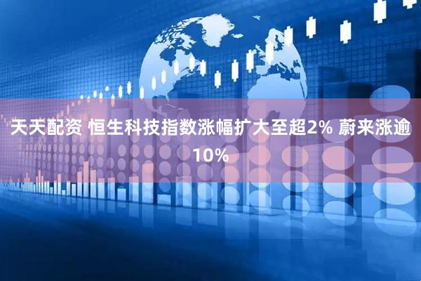 天天配资 恒生科技指数涨幅扩大至超2% 蔚来涨逾10%