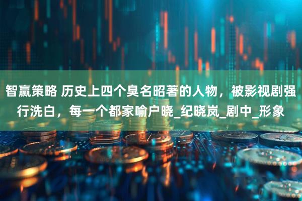 智赢策略 历史上四个臭名昭著的人物，被影视剧强行洗白，每一个都家喻户晓_纪晓岚_剧中_形象