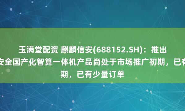 玉满堂配资 麒麟信安(688152.SH)：推出的麒麟信安全国产化智算一体机产品尚处于市场推广初期，已有少量订单
