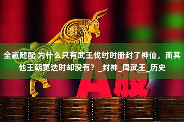 全赢随配 为什么只有武王伐纣时册封了神仙，而其他王朝更迭时却没有？_封神_周武王_历史