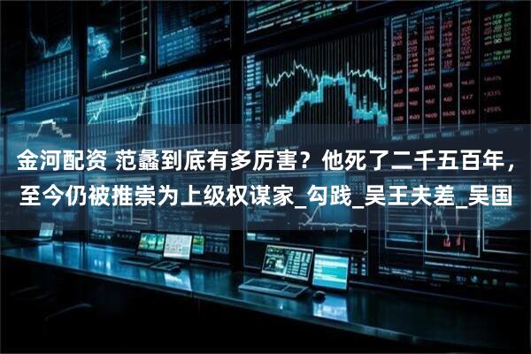 金河配资 范蠡到底有多厉害？他死了二千五百年，至今仍被推崇为上级权谋家_勾践_吴王夫差_吴国