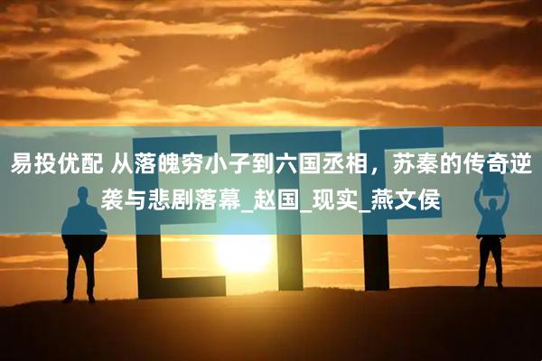 易投优配 从落魄穷小子到六国丞相，苏秦的传奇逆袭与悲剧落幕_赵国_现实_燕文侯