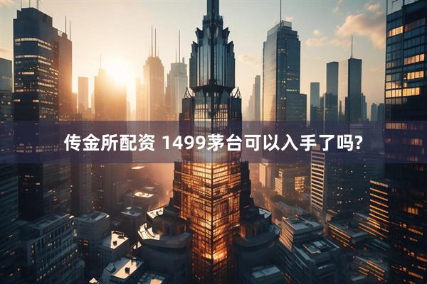 传金所配资 1499茅台可以入手了吗?