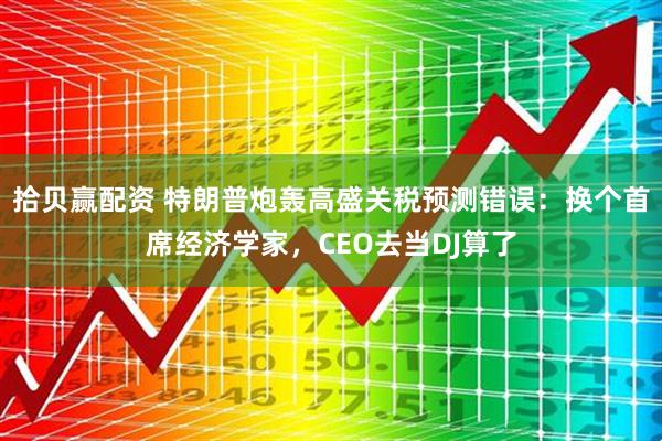 拾贝赢配资 特朗普炮轰高盛关税预测错误：换个首席经济学家，CEO去当DJ算了