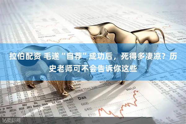 拉伯配资 毛遂“自荐”成功后，死得多凄凉？历史老师可不会告诉你这些