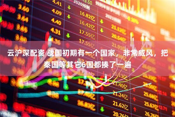 云沪深配资 战国初期有一个国家，非常威风，把秦国等其它6国都揍了一遍