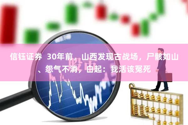 信钰证券  30年前，山西发现古战场，尸骸如山、怨气不消，白起：我活该冤死