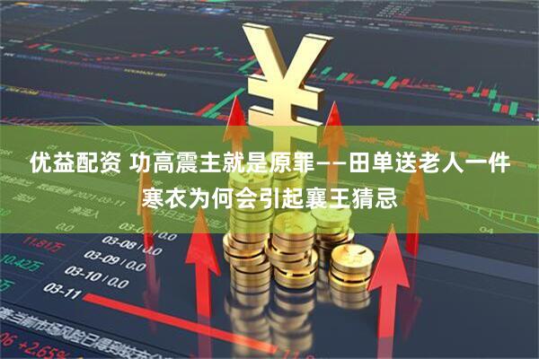 优益配资 功高震主就是原罪——田单送老人一件寒衣为何会引起襄王猜忌