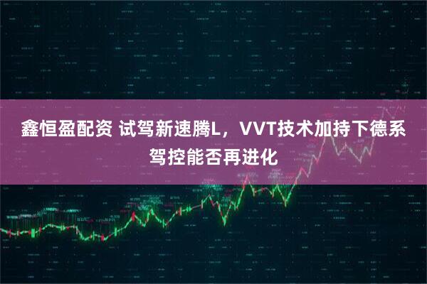 鑫恒盈配资 试驾新速腾L，VVT技术加持下德系驾控能否再进化