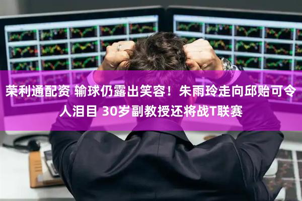 荣利通配资 输球仍露出笑容！朱雨玲走向邱贻可令人泪目 30岁副教授还将战T联赛