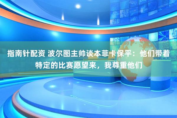 指南针配资 波尔图主帅谈本菲卡保平：他们带着特定的比赛愿望来，我尊重他们