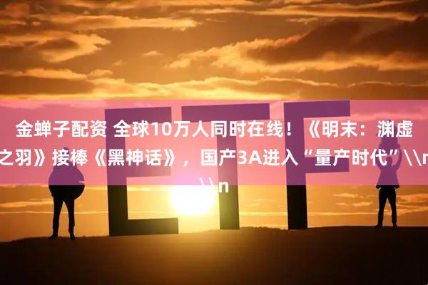 金蝉子配资 全球10万人同时在线!《明末:渊虚之羽》接棒《黑神话》,国产3A进入“量产时代”\n