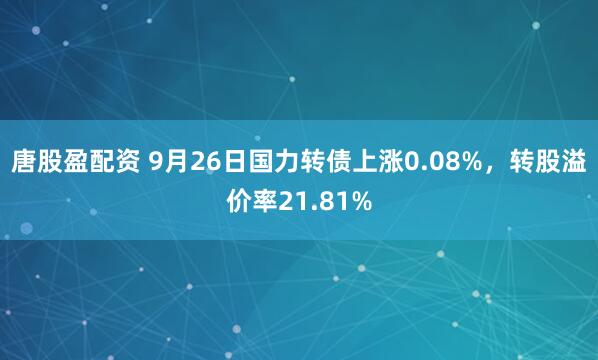 唐股盈配资 9月26日国力转债上涨0.08%，转股溢价率21.81%