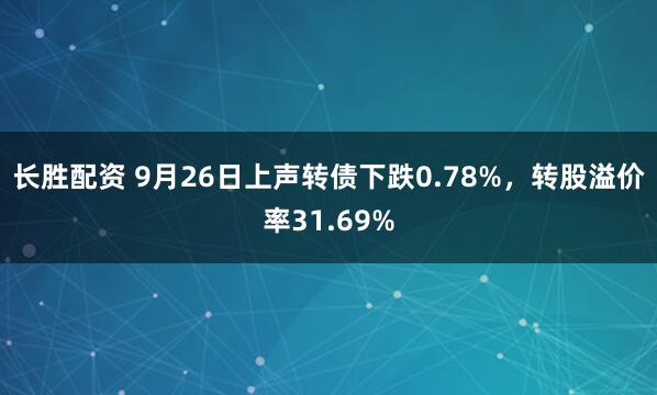 长胜配资 9月26日上声转债下跌0.78%，转股溢价率31.69%