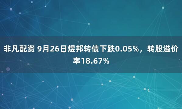 非凡配资 9月26日煜邦转债下跌0.05%，转股溢价率18.67%