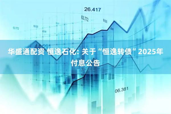 华盛通配资 恒逸石化: 关于“恒逸转债”2025年付息公告