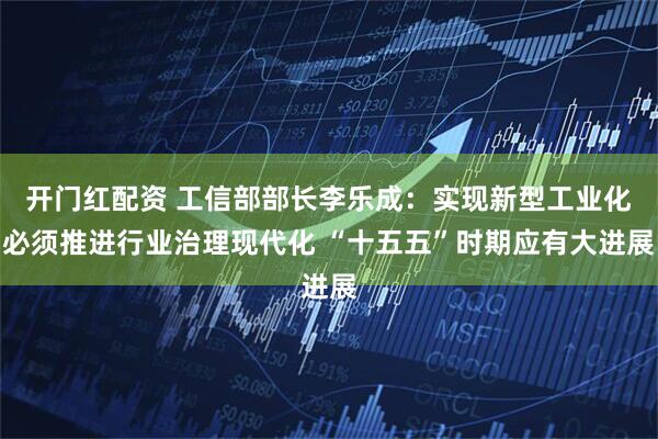 开门红配资 工信部部长李乐成:实现新型工业化必须推进行业治理现代化 “十五五”时期应有大进展