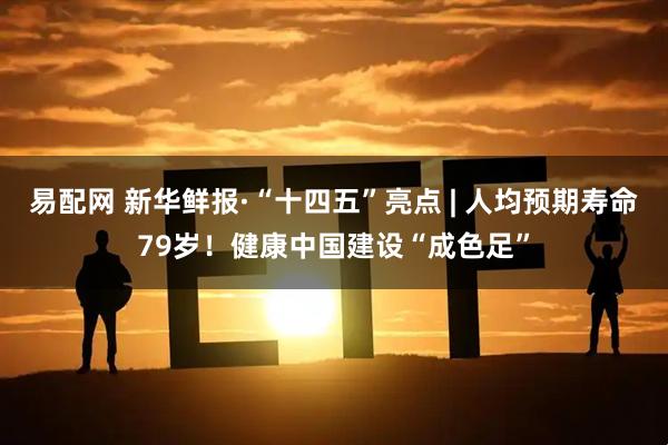 易配网 新华鲜报·“十四五”亮点 | 人均预期寿命79岁!健康中国建设“成色足”