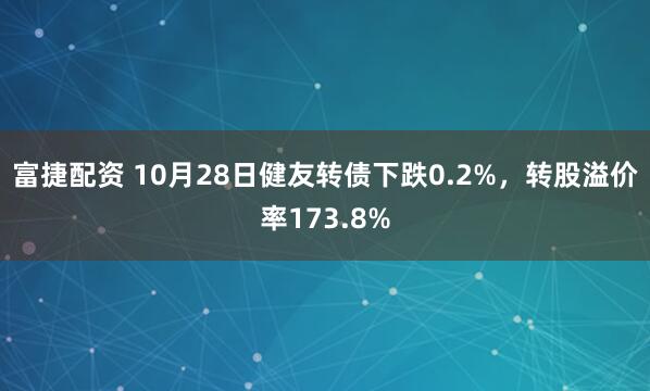富捷配资 10月28日健友转债下跌0.2%,转股溢价率173.8%