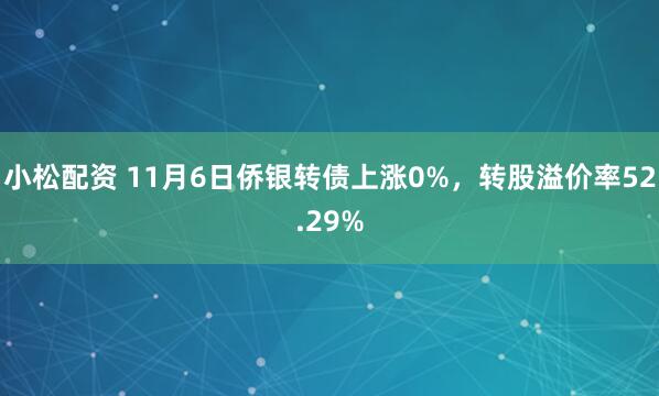 小松配资 11月6日侨银转债上涨0%，转股溢价率52.29%