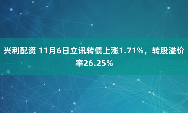 兴利配资 11月6日立讯转债上涨1.71%，转股溢价率26.25%