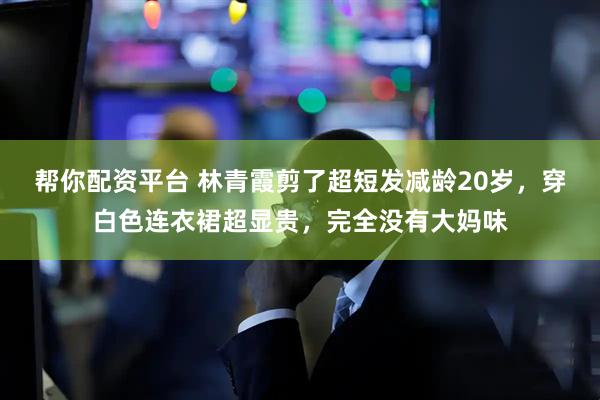 帮你配资平台 林青霞剪了超短发减龄20岁，穿白色连衣裙超显贵，完全没有大妈味