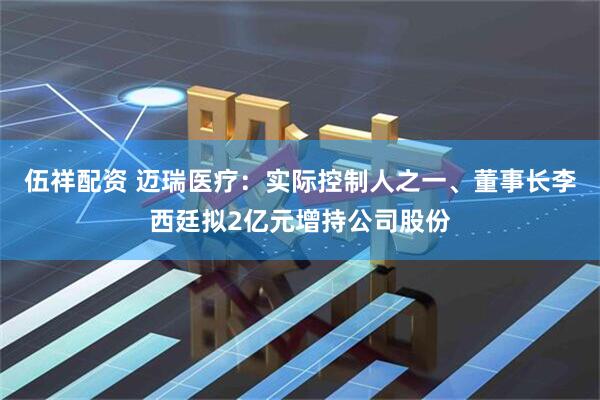伍祥配资 迈瑞医疗:实际控制人之一、董事长李西廷拟2亿元增持公司股份
