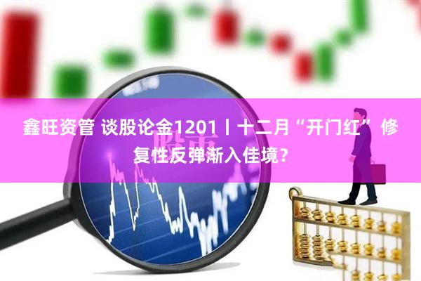 鑫旺资管 谈股论金1201丨十二月“开门红” 修复性反弹渐入佳境？