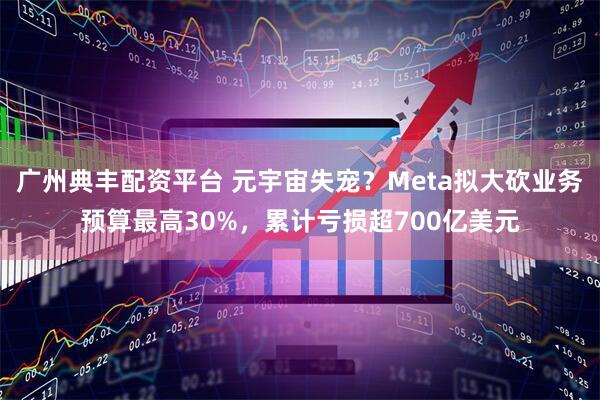 广州典丰配资平台 元宇宙失宠?Meta拟大砍业务预算最高30%,累计亏损超700亿美元