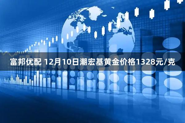 富邦优配 12月10日潮宏基黄金价格1328元/克