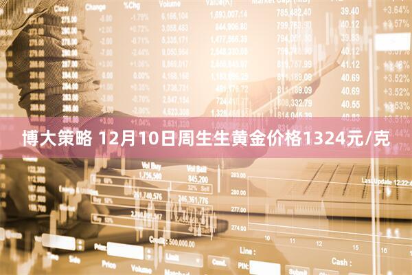 博大策略 12月10日周生生黄金价格1324元/克