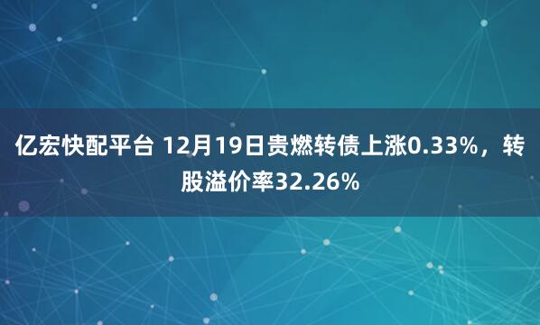 亿宏快配平台 12月19日贵燃转债上涨0.33%，转股溢价率32.26%