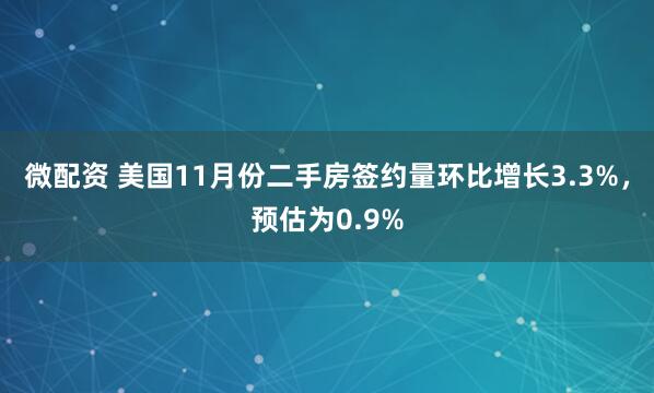 微配资 美国11月份二手房签约量环比增长3.3%，预估为0.9%