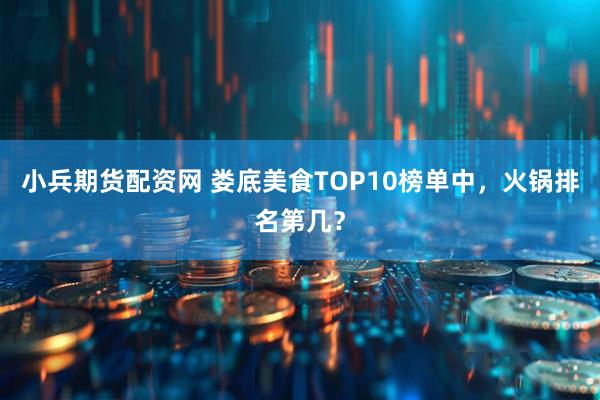 小兵期货配资网 娄底美食TOP10榜单中，火锅排名第几？