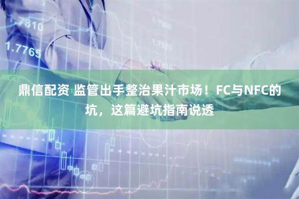 鼎信配资 监管出手整治果汁市场！FC与NFC的坑，这篇避坑指南说透