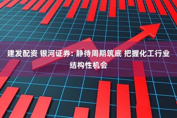 建发配资 银河证券: 静待周期筑底 把握化工行业结构性机会