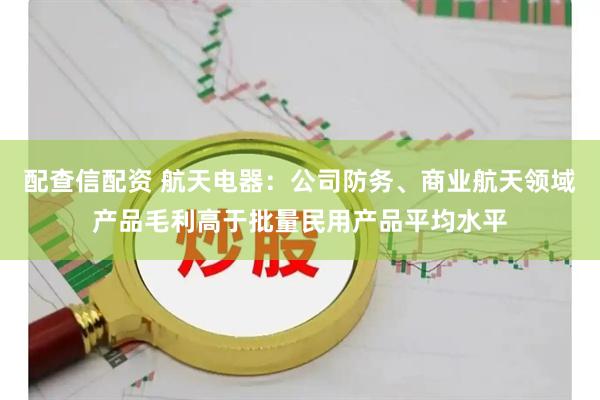 配查信配资 航天电器：公司防务、商业航天领域产品毛利高于批量民用产品平均水平