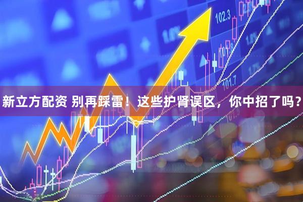 新立方配资 别再踩雷！这些护肾误区，你中招了吗？