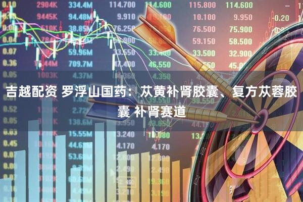 吉越配资 罗浮山国药：苁黄补肾胶囊、复方苁蓉胶囊 补肾赛道